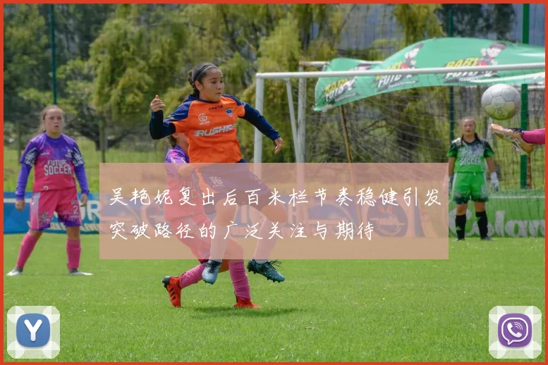 吴艳妮复出后百米栏节奏稳健引发突破路径的广泛关注与期待