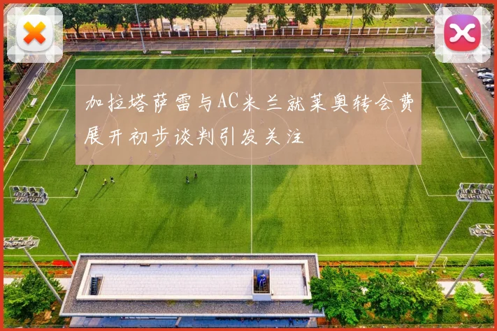 加拉塔萨雷与AC米兰就莱奥转会费展开初步谈判引发关注
